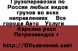Грузоперевозки по России любых видов грузов во всех направлениях. - Все города Авто » Услуги   . Карелия респ.,Петрозаводск г.